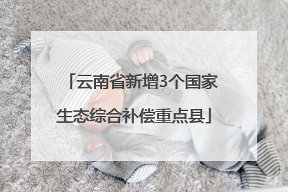云南省新增3个国家生态综合补偿重点县